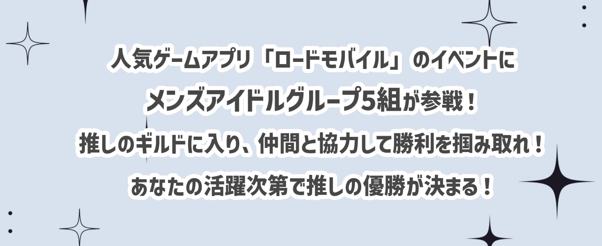 人気ゲームアプリ「ロードモバイル」のイベントにメンズアイドルグループ5組が参戦！推しのギルドに入り、仲間と協力して勝利を掴みとれ！あなたの活躍次第で推しの優勝が決まる！