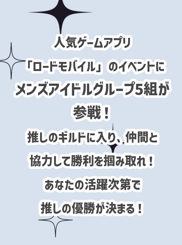 人気ゲームアプリ「ロードモバイル」のイベントにメンズアイドルグループ5組が参戦！推しのギルドに入り、仲間と協力して勝利を掴みとれ！あなたの活躍次第で推しの優勝が決まる！